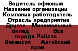 Водитель офисный › Название организации ­ Компания-работодатель › Отрасль предприятия ­ Другое › Минимальный оклад ­ 52 000 - Все города Работа » Вакансии   . Алтайский край